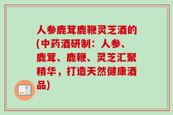 人参鹿茸鹿鞭灵芝酒的(酒研制:人参、鹿茸、鹿鞭、灵芝汇聚精华,打造天然健康酒品) 人参鹿茸鹿鞭灵芝酒的(酒研制:人参、鹿茸、鹿鞭、灵芝汇聚精华,打造天然健康酒品)