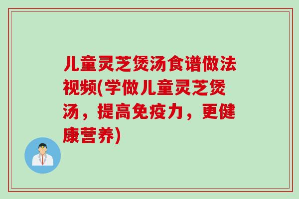 儿童灵芝煲汤食谱做法视频(学做儿童灵芝煲汤,提高免疫力,更健康营养) 儿童灵芝煲汤食谱做法视频(学做儿童灵芝煲汤,提高免疫力,更健康营养)