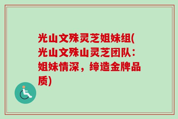光山文殊灵芝姐妹组(光山文殊山灵芝团队：姐妹情深，缔造金牌品质)