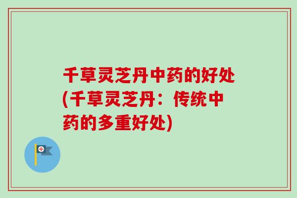 千草灵芝丹中药的好处(千草灵芝丹：传统中药的多重好处)