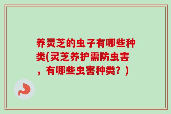养灵芝的虫子有哪些种类(灵芝养护需防虫害，有哪些虫害种类？)