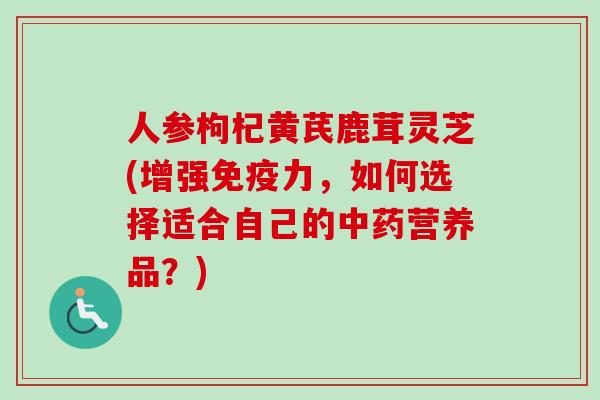 人参枸杞黄芪鹿茸灵芝(增强免疫力，如何选择适合自己的营养品？)