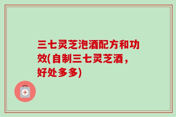 三七灵芝泡酒配方和功效(自制三七灵芝酒，好处多多)