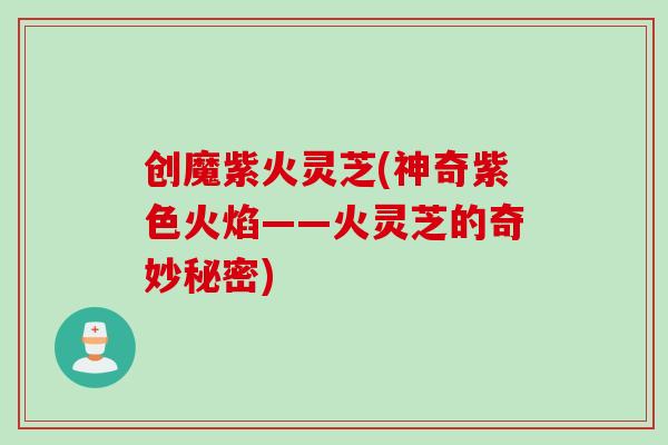 创魔紫火灵芝(神奇紫色火焰——火灵芝的奇妙秘密) 创魔紫火灵芝(神奇紫色火焰——火灵芝的奇妙秘密)