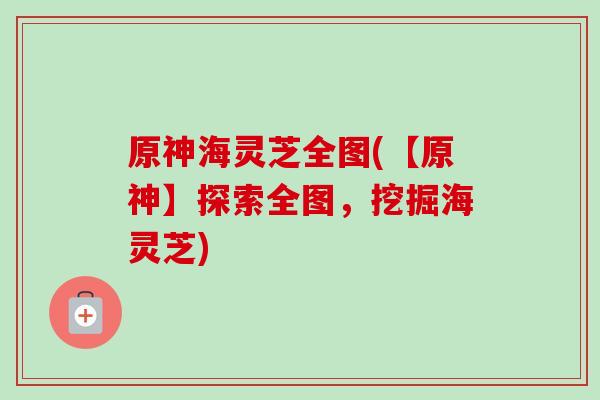 原神海灵芝全图(【原神】探索全图，挖掘海灵芝)