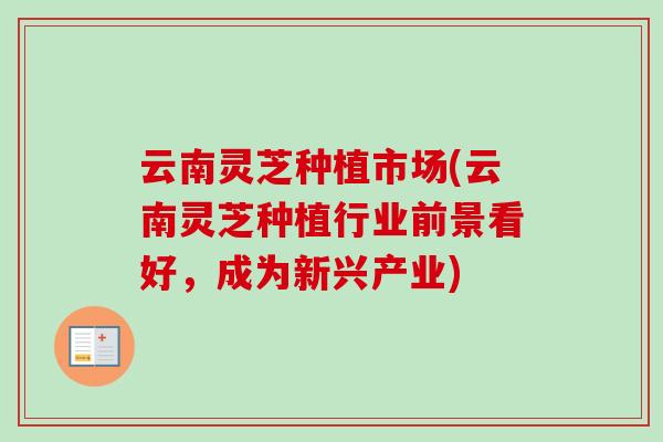 云南灵芝种植市场(云南灵芝种植行业前景看好，成为新兴产业)