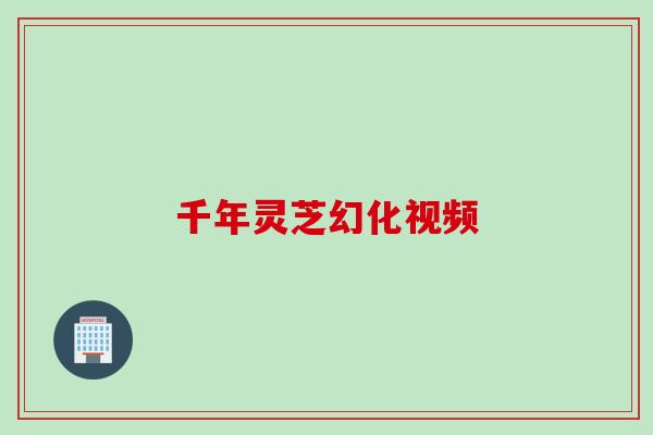 千年灵芝幻化视频 千年灵芝幻化视频