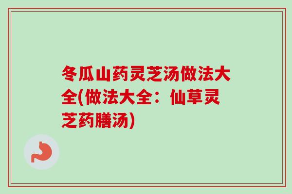 冬瓜山药灵芝汤做法大全(做法大全：仙草灵芝药膳汤)
