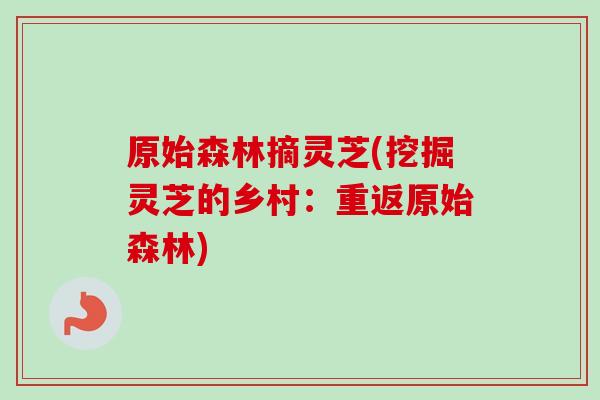 原始森林摘灵芝(挖掘灵芝的乡村：重返原始森林)