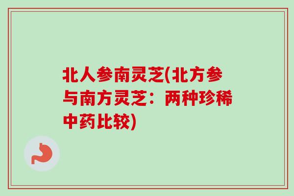 北人参南灵芝(北方参与南方灵芝:两种珍稀比较) 北人参南灵芝(北方参与南方灵芝:两种珍稀比较)