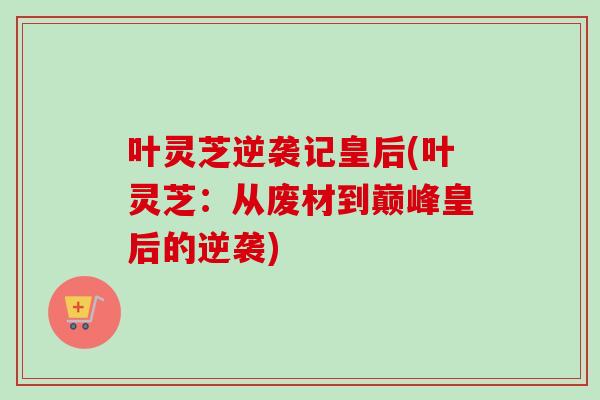 叶灵芝逆袭记皇后(叶灵芝：从废材到巅峰皇后的逆袭)