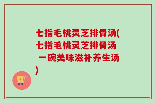 七指毛桃灵芝排骨汤(七指毛桃灵芝排骨汤  一碗美味滋补养生汤)