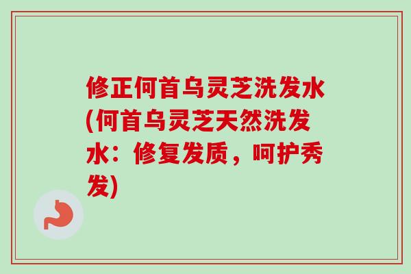 修正何首乌灵芝洗发水(何首乌灵芝天然洗发水：修复发质，呵护秀发)