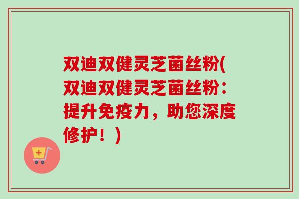 双迪双健灵芝菌丝粉(双迪双健灵芝菌丝粉：提升免疫力，助您深度修护！)