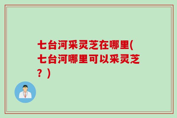 七台河采灵芝在哪里(七台河哪里可以采灵芝?) 七台河采灵芝在哪里(七台河哪里可以采灵芝?)