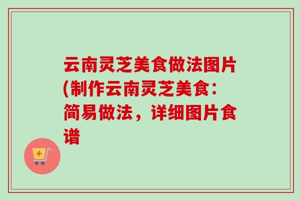 云南灵芝美食做法图片(制作云南灵芝美食：简易做法，详细图片食谱