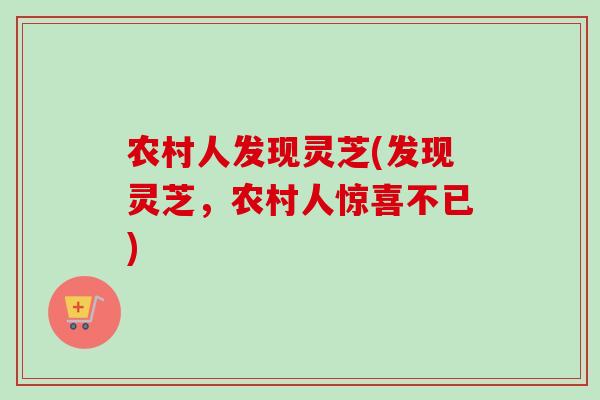 农村人发现灵芝(发现灵芝，农村人惊喜不已)