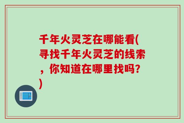 千年火灵芝在哪能看(寻找千年火灵芝的线索，你知道在哪里找吗？)