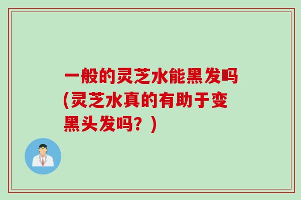一般的灵芝水能黑发吗(灵芝水真的有助于变黑头发吗？)