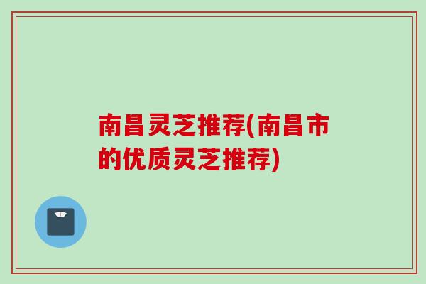南昌灵芝推荐(南昌市的优质灵芝推荐)