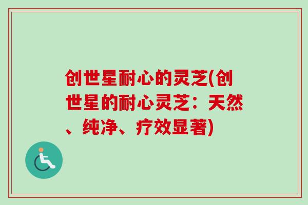 创世星耐心的灵芝(创世星的耐心灵芝：天然、纯净、疗效显著)