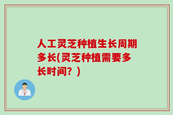 人工灵芝种植生长周期多长(灵芝种植需要多长时间？)