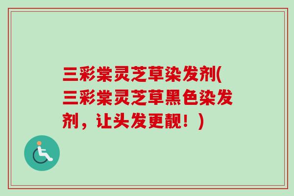 三彩棠灵芝草染发剂(三彩棠灵芝草黑色染发剂，让头发更靓！)