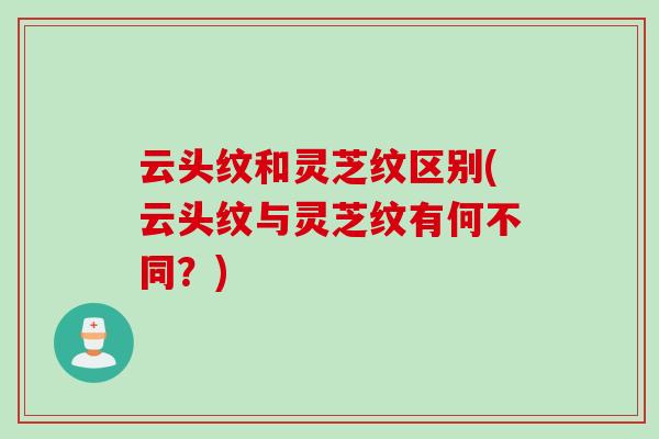 云头纹和灵芝纹区别(云头纹与灵芝纹有何不同？)