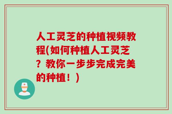 人工灵芝的种植视频教程(如何种植人工灵芝？教你一步步完成完美的种植！)