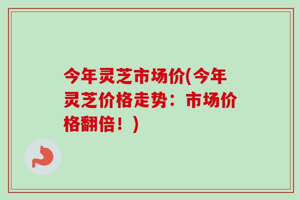 今年灵芝市场价(今年灵芝价格走势：市场价格翻倍！)