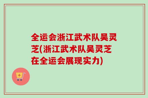 全运会浙江武术队吴灵芝(浙江武术队吴灵芝在全运会展现实力)