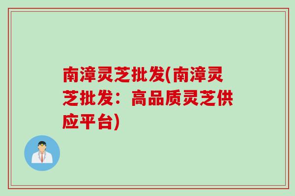 南漳灵芝批发(南漳灵芝批发：高品质灵芝供应平台)
