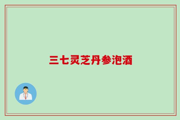 三七灵芝丹参泡酒 三七灵芝丹参泡酒