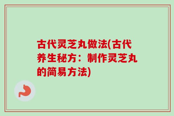 古代灵芝丸做法(古代养生秘方：制作灵芝丸的简易方法)