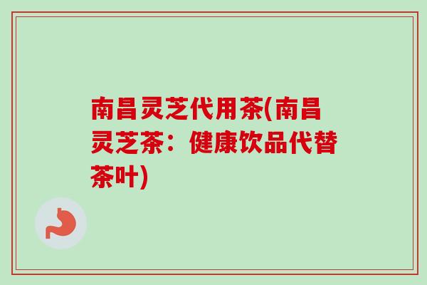 南昌灵芝代用茶(南昌灵芝茶：健康饮品代替茶叶)