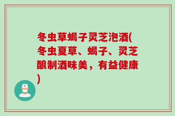 冬虫草蝎子灵芝泡酒(冬虫夏草、蝎子、灵芝酿制酒味美,有益健康) 冬虫草蝎子灵芝泡酒(冬虫夏草、蝎子、灵芝酿制酒味美,有益健康)