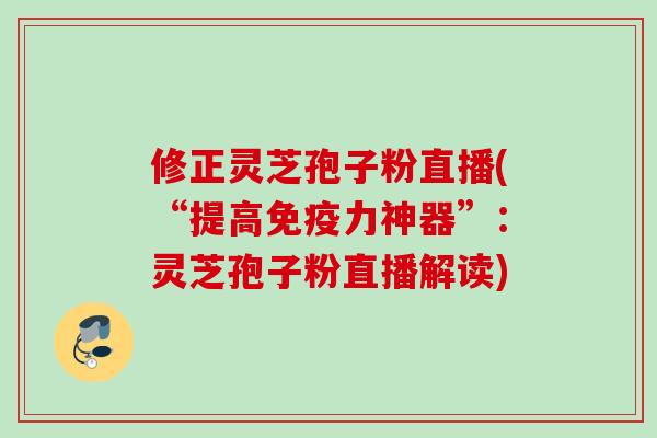 修正灵芝孢子粉直播(“提高免疫力神器”：灵芝孢子粉直播解读)