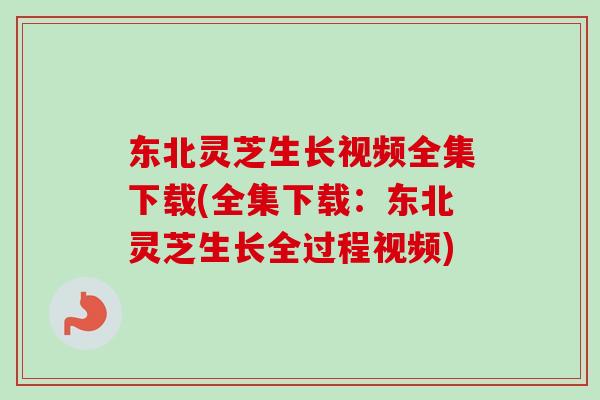 东北灵芝生长视频全集下载(全集下载：东北灵芝生长全过程视频)