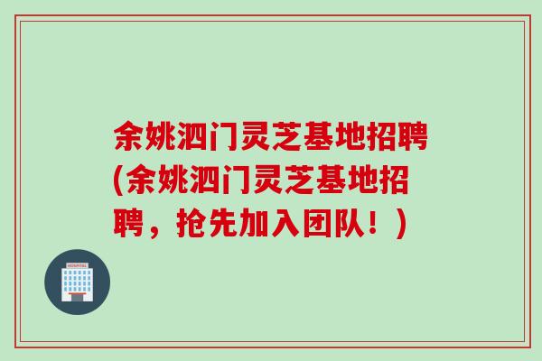 余姚泗门灵芝基地招聘(余姚泗门灵芝基地招聘，抢先加入团队！)