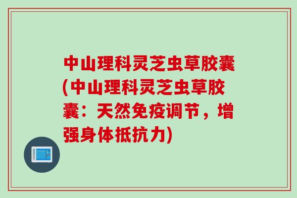中山理科灵芝虫草胶囊(中山理科灵芝虫草胶囊：天然免疫调节，增强身体抵抗力)