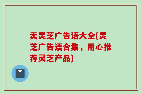 卖灵芝广告语大全(灵芝广告语合集，用心推荐灵芝产品)