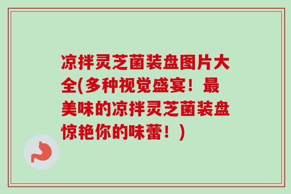 凉拌灵芝菌装盘图片大全(多种视觉盛宴！最美味的凉拌灵芝菌装盘惊艳你的味蕾！)