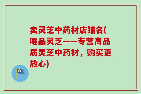 卖灵芝材店铺名(唯品灵芝——专营高品质灵芝材,购买更放心) 卖灵芝材店铺名(唯品灵芝——专营高品质灵芝材,购买更放心)