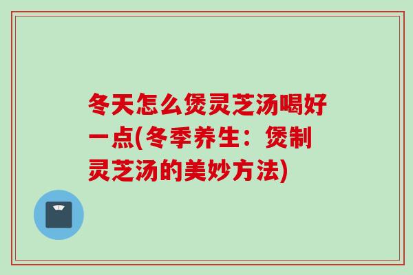 冬天怎么煲灵芝汤喝好一点(冬季养生：煲制灵芝汤的美妙方法)