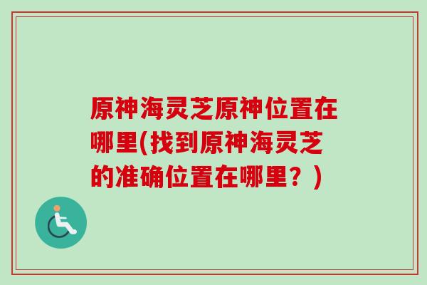 原神海灵芝原神位置在哪里(找到原神海灵芝的准确位置在哪里?) 原神海灵芝原神位置在哪里(找到原神海灵芝的准确位置在哪里?)