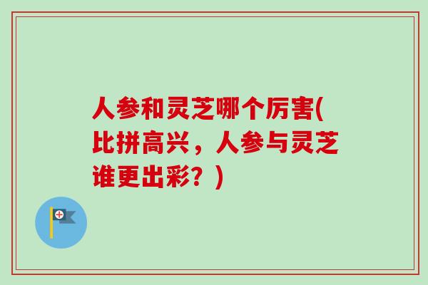 人参和灵芝哪个厉害(比拼高兴，人参与灵芝谁更出彩？)