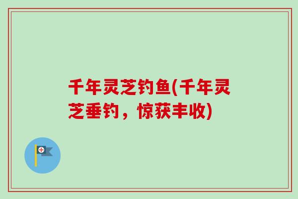 千年灵芝钓鱼(千年灵芝垂钓，惊获丰收)