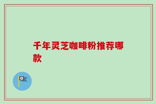千年灵芝咖啡粉推荐哪款