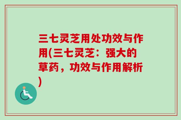 三七灵芝用处功效与作用(三七灵芝：强大的草药，功效与作用解析)