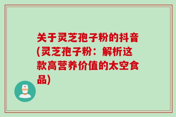 关于灵芝孢子粉的抖音(灵芝孢子粉：解析这款高营养价值的太空食品)